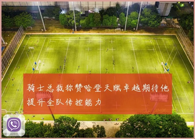 骑士总裁称赞哈登天赋卓越期待他提升全队传控能力