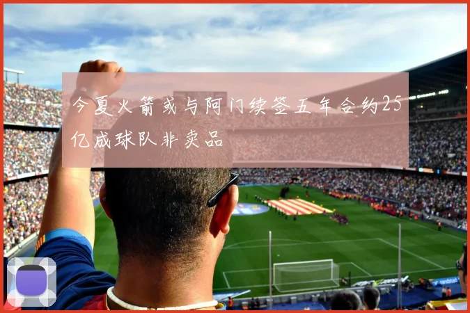 今夏火箭或与阿门续签五年合约25亿成球队非卖品