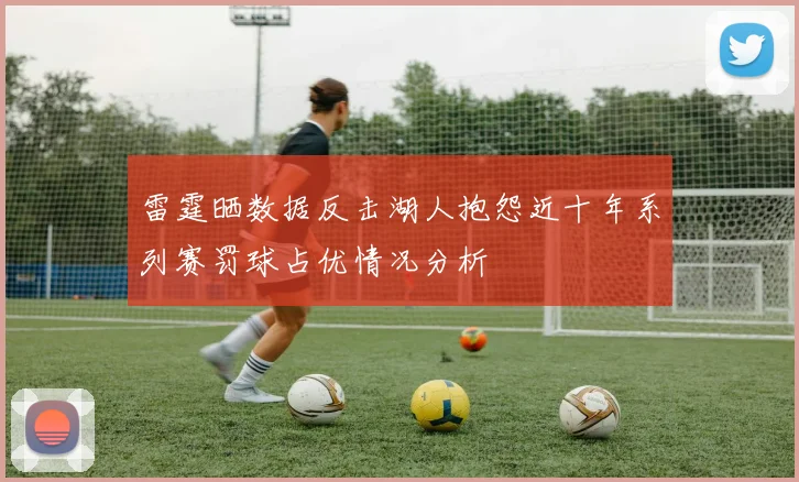 雷霆晒数据反击湖人抱怨近十年系列赛罚球占优情况分析