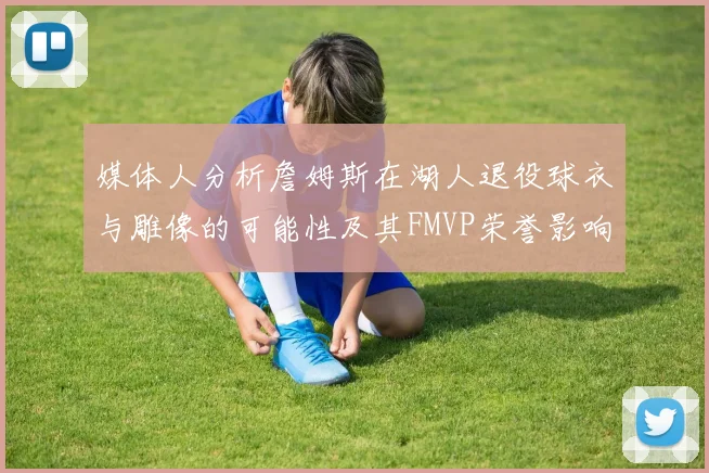 媒体人分析詹姆斯在湖人退役球衣与雕像的可能性及其FMVP荣誉影响