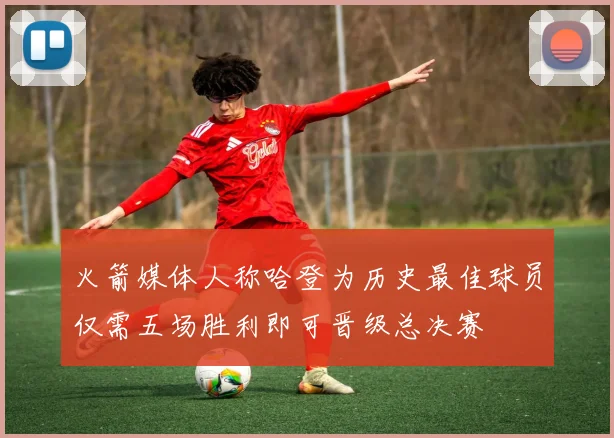火箭媒体人称哈登为历史最佳球员仅需五场胜利即可晋级总决赛