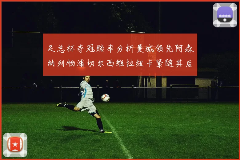 足总杯夺冠赔率分析曼城领先阿森纳利物浦切尔西维拉纽卡紧随其后