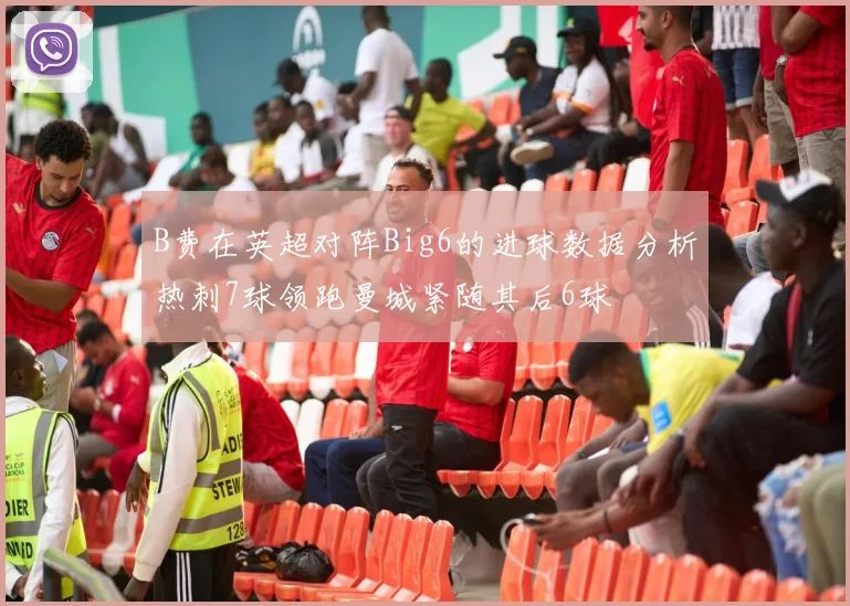 B费在英超对阵Big6的进球数据分析热刺7球领跑曼城紧随其后6球