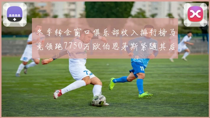 冬季转会窗口俱乐部收入排行榜马竞领跑7750万欧伯恩茅斯紧随其后7200万欧