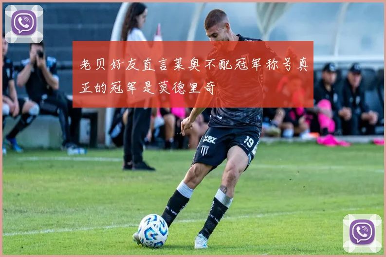 老贝好友直言莱奥不配冠军称号真正的冠军是莫德里奇