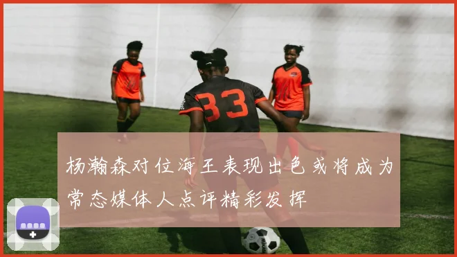 杨瀚森对位海王表现出色或将成为常态媒体人点评精彩发挥