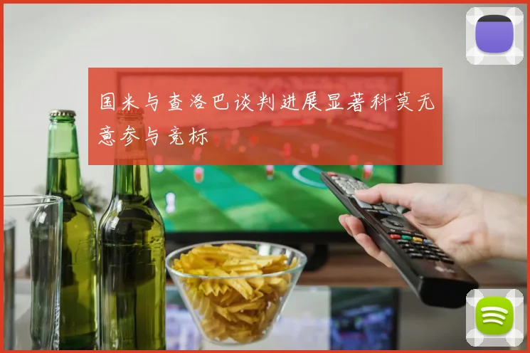国米与查洛巴谈判进展显著科莫无意参与竞标
