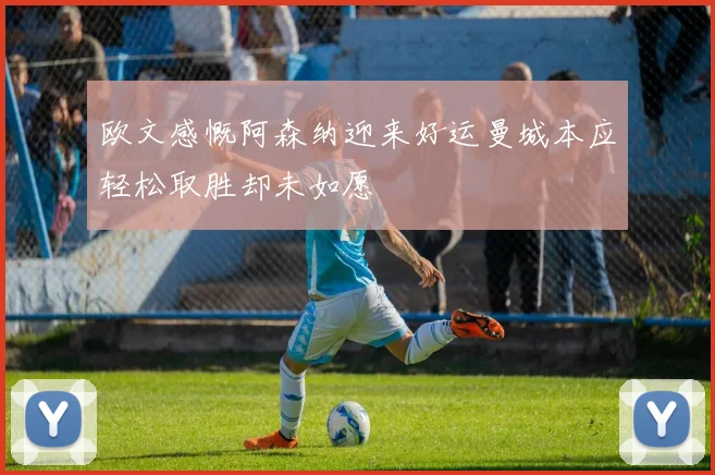 欧文感慨阿森纳迎来好运曼城本应轻松取胜却未如愿