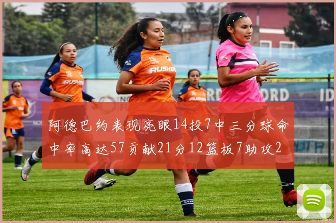 阿德巴约表现亮眼14投7中三分球命中率高达57贡献21分12篮板7助攻2抢断