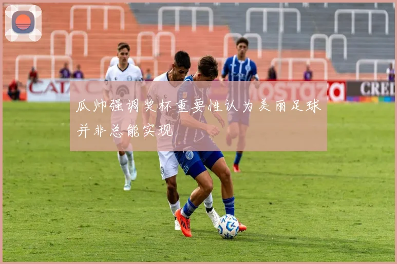 瓜帅强调奖杯重要性认为美丽足球并非总能实现
