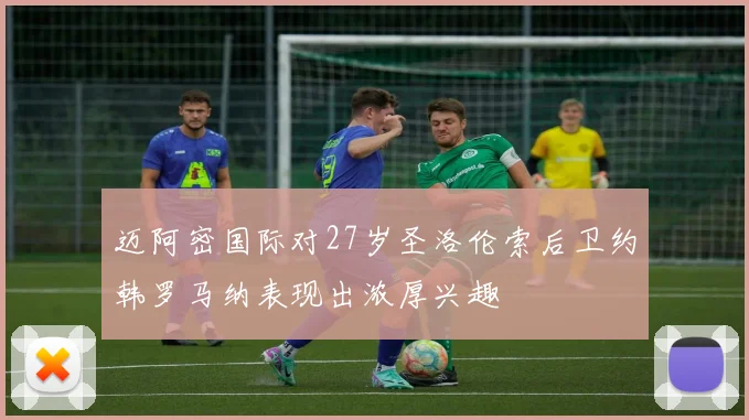 迈阿密国际对27岁圣洛伦索后卫约韩罗马纳表现出浓厚兴趣