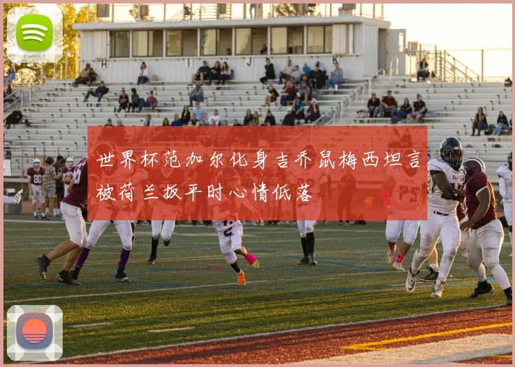 世界杯范加尔化身吉乔鼠梅西坦言被荷兰扳平时心情低落
