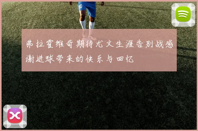 弗拉霍维奇期待尤文生涯告别战感谢进球带来的快乐与回忆