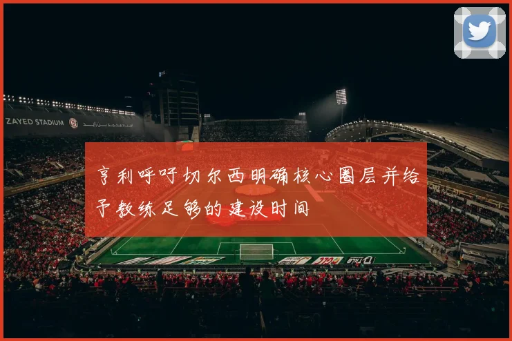 亨利呼吁切尔西明确核心圈层并给予教练足够的建设时间