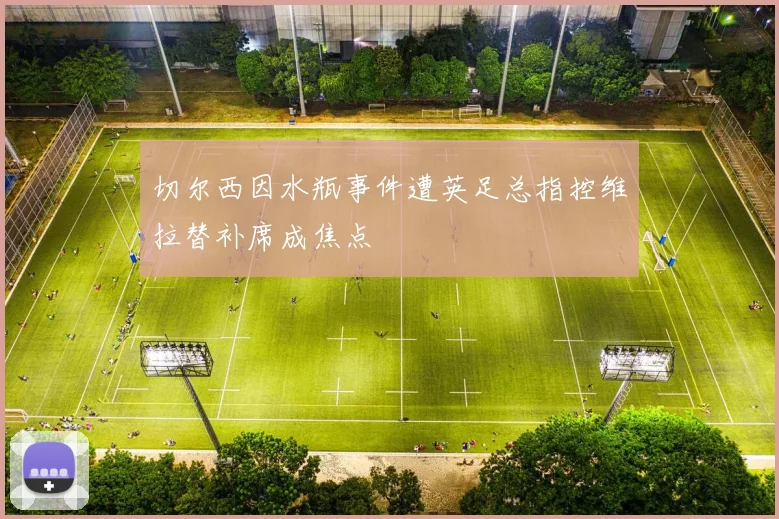 切尔西因水瓶事件遭英足总指控维拉替补席成焦点