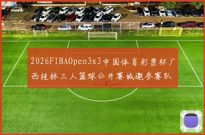 2026FIBAOpen3x3中国体育彩票杯广西桂林三人篮球公开赛诚邀参赛队伍报名