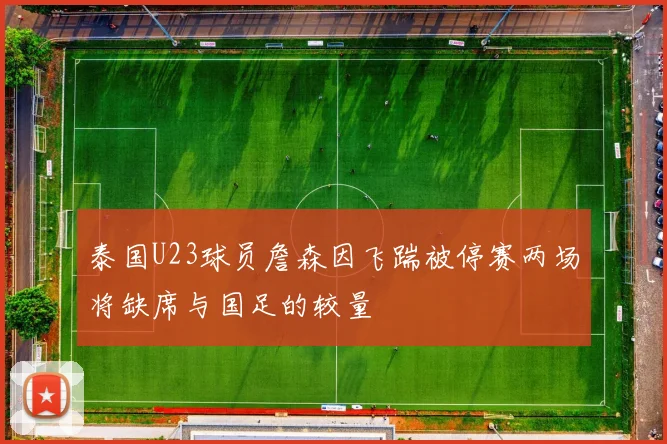 泰国U23球员詹森因飞踹被停赛两场将缺席与国足的较量