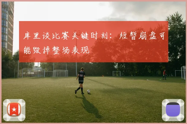 库里谈比赛关键时刻：短暂崩盘可能毁掉整场表现
