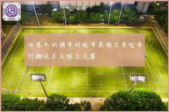 海港冬训调节训练节奏明日多哈举行趣味乒乓球交流赛