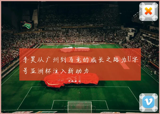 李昊从广州到马竞的成长之路为U字号亚洲杯注入新动力