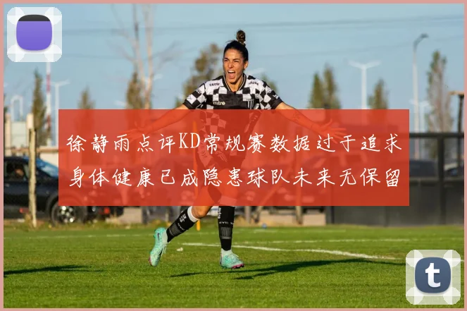 徐静雨点评KD常规赛数据过于追求身体健康已成隐患球队未来无保留意义