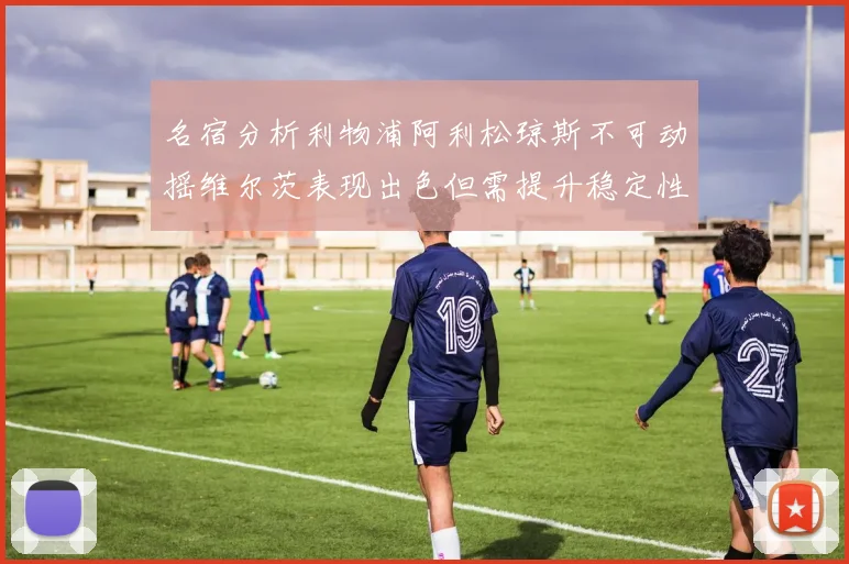名宿分析利物浦阿利松琼斯不可动摇维尔茨表现出色但需提升稳定性