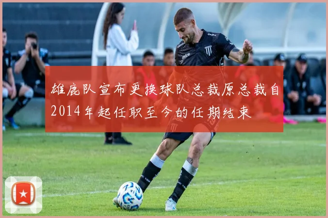 雄鹿队宣布更换球队总裁原总裁自2014年起任职至今的任期结束