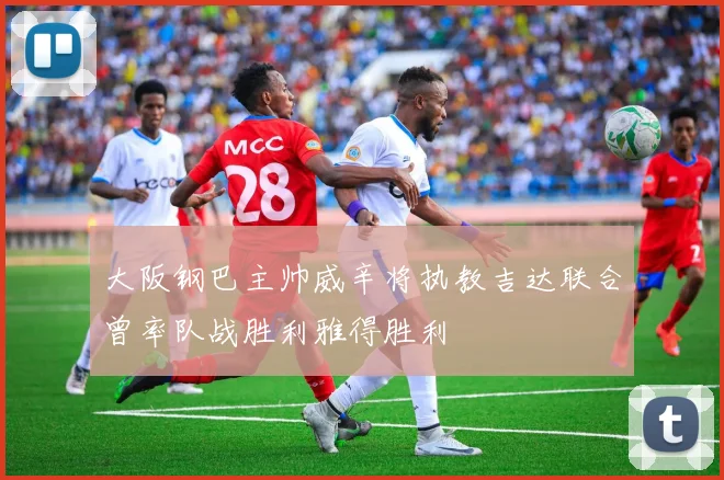 大阪钢巴主帅威辛将执教吉达联合曾率队战胜利雅得胜利