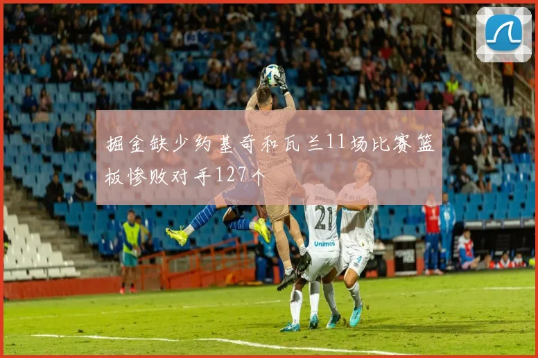 掘金缺少约基奇和瓦兰11场比赛篮板惨败对手127个