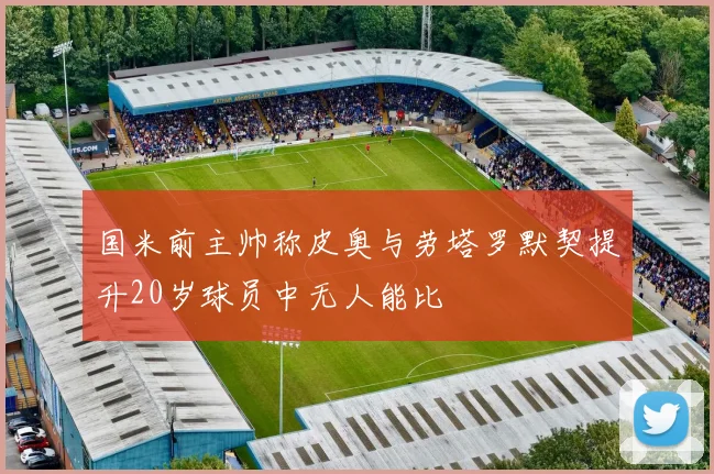 国米前主帅称皮奥与劳塔罗默契提升20岁球员中无人能比