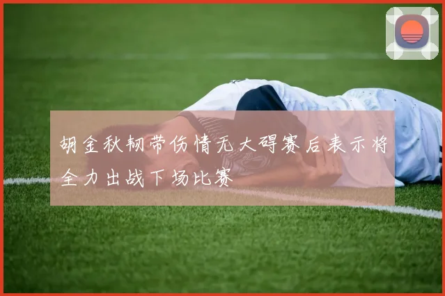 胡金秋韧带伤情无大碍赛后表示将全力出战下场比赛