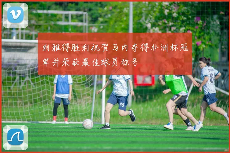利雅得胜利祝贺马内夺得非洲杯冠军并荣获最佳球员称号
