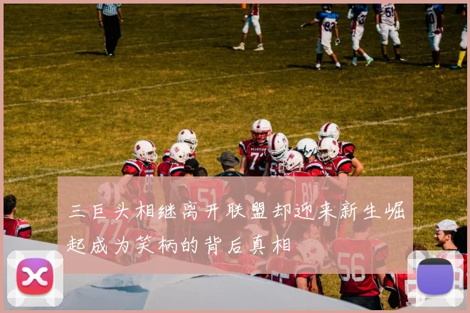 三巨头相继离开联盟却迎来新生崛起成为笑柄的背后真相