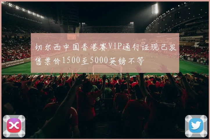切尔西中国香港赛VIP通行证现已发售票价1500至5000英镑不等