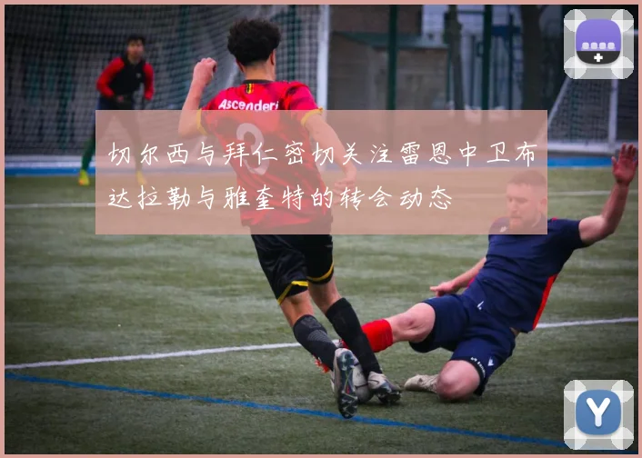 切尔西与拜仁密切关注雷恩中卫布达拉勒与雅奎特的转会动态
