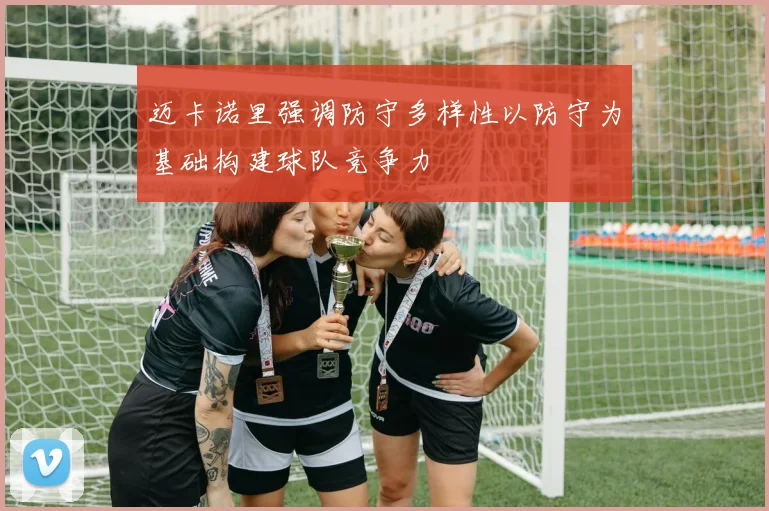 迈卡诺里强调防守多样性以防守为基础构建球队竞争力