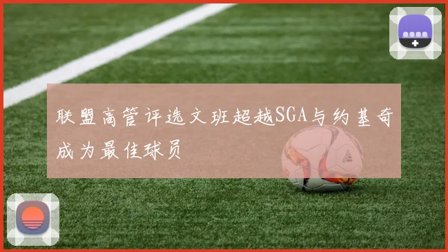 联盟高管评选文班超越SGA与约基奇成为最佳球员