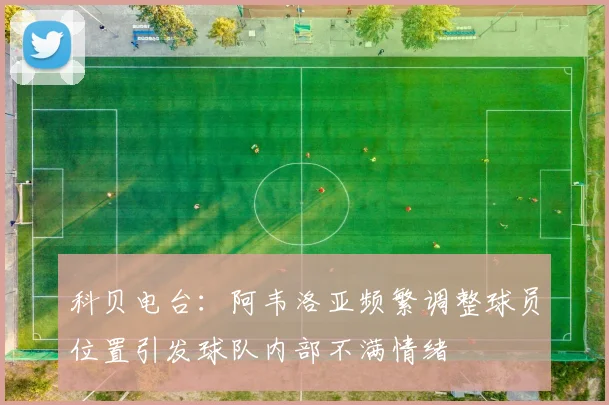 科贝电台：阿韦洛亚频繁调整球员位置引发球队内部不满情绪