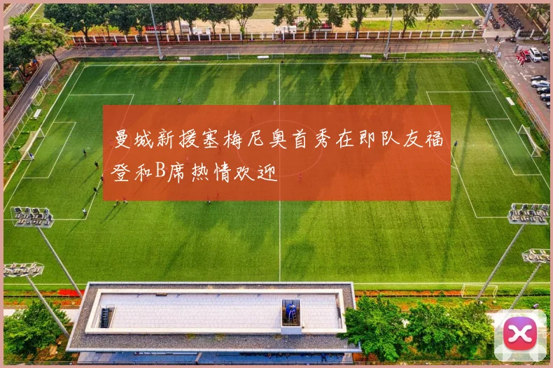 曼城新援塞梅尼奥首秀在即队友福登和B席热情欢迎