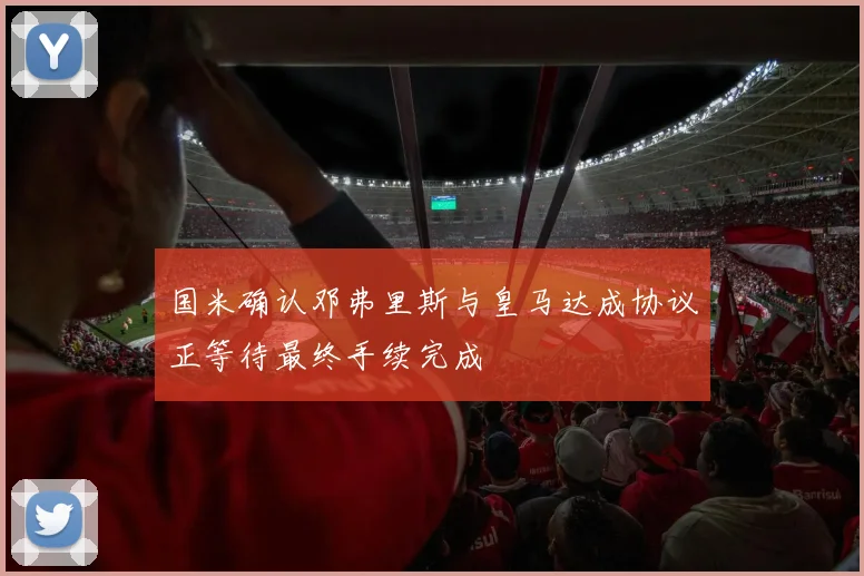 国米确认邓弗里斯与皇马达成协议正等待最终手续完成