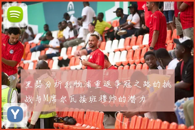里瑟分析利物浦重返争冠之路的挑战与M席尔瓦接班穆帅的潜力