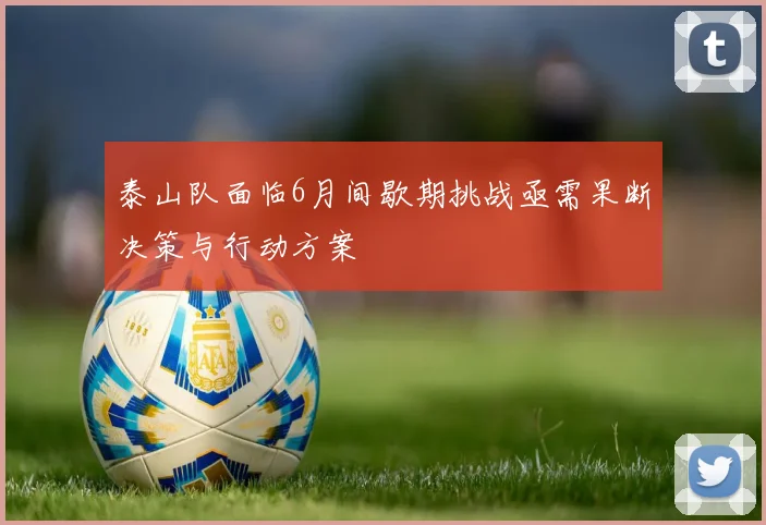泰山队面临6月间歇期挑战亟需果断决策与行动方案