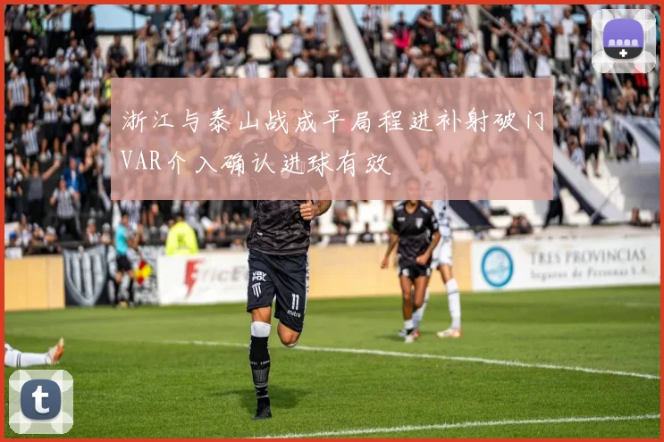 浙江与泰山战成平局程进补射破门VAR介入确认进球有效